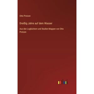 Protzen, Otto Dreißig Jahre auf dem Wasser: Aus den Logbüchern und Studien-Mappen von Otto Protzen Protzen, Otto Dreißig Jahre auf dem Wasser: Aus den Logbüchern und Studien-Mappen von Otto Protzen