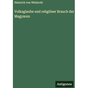 Wlislocki, Heinrich Von Volksglaube und religiöser Brauch der Magyaren Wlislocki, Heinrich Von Volksglaube und religiöser Brauch der Magyaren
