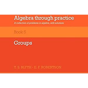 Blyth, T.S. Algebra through Practice v5: A Collection of Problems in Algebra with Solutions (Algebra Thru Practice) Blyth, T.S. Algebra through Practice v5: A Collection of Problems in Algebra with Solutions (Algebra Thru Practice)