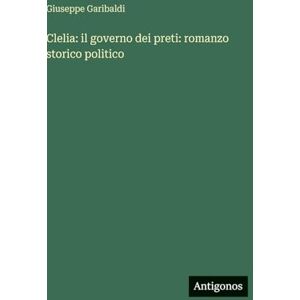 Garibaldi, Giuseppe Clelia: il governo dei preti: romanzo storico politico Garibaldi, Giuseppe Clelia: il governo dei preti: romanzo storico politico