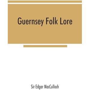 Edgar MacCulloch, Sir Guernsey folk lore; a collection of popular superstitions, legendary tales, peculiar customs, proverbs, weather sayings, etc., of the people of that island Edgar MacCulloch, Sir Guernsey folk lore; a collection of popular superstitions, legendary tales, peculiar customs, proverbs, weather sayings, etc., of the people of that island