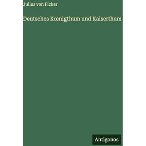 Ficker, Julius Von Deutsches Koenigthum und Kaiserthum Ficker, Julius Von Deutsches Koenigthum und Kaiserthum