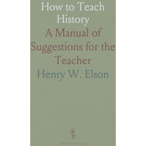 Henry W., Elson How to Teach History: A Manual of Suggestions for the Teacher Henry W., Elson How to Teach History: A Manual of Suggestions for the Teacher