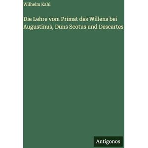 Kahl, Wilhelm Die Lehre vom Primat des Willens bei Augustinus, Duns Scotus und Descartes Kahl, Wilhelm Die Lehre vom Primat des Willens bei Augustinus, Duns Scotus und Descartes