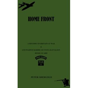 Shergold, Peter Home Front: A History of Britain at War & 6th Warwickshire (Sutton) Battalion Home Guard Shergold, Peter Home Front: A History of Britain at War & 6th Warwickshire (Sutton) Battalion Home Guard