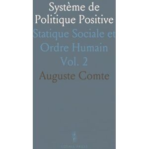 Auguste, Comte Système de Politique Positive: Statique Sociale et Ordre Humain Auguste, Comte Système de Politique Positive: Statique Sociale et Ordre Humain