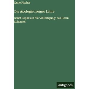 Fischer, Kuno Die Apologie meiner Lehre: nebst Replik auf die "Abfertigung" des Herrn Schenkel Fischer, Kuno Die Apologie meiner Lehre: nebst Replik auf die "Abfertigung" des Herrn Schenkel