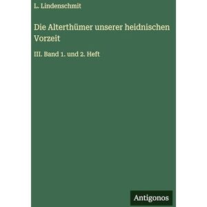 Lindenschmit, L Die Alterthümer unserer heidnischen Vorzeit: III. Band 1. und 2. Heft Lindenschmit, L Die Alterthümer unserer heidnischen Vorzeit: III. Band 1. und 2. Heft