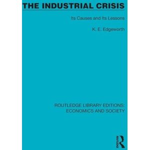 Edgeworth, Lieut.-Colonel K.E. The Industrial Crisis: Its Causes and Its Lessons (Routledge Library Editions: Economics and Society) Edgeworth, Lieut.-Colonel K.E. The Industrial Crisis: Its Causes and Its Lessons (Routledge Library Editions: Economics and Society)