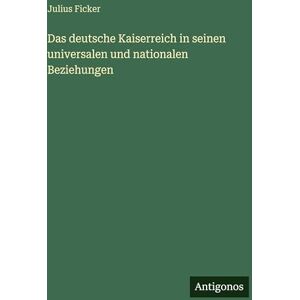 Ficker, Julius Das deutsche Kaiserreich in seinen universalen und nationalen Beziehungen Ficker, Julius Das deutsche Kaiserreich in seinen universalen und nationalen Beziehungen
