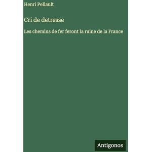 Pellault, Henri Cri de detresse: Les chemins de fer feront la ruine de la France Pellault, Henri Cri de detresse: Les chemins de fer feront la ruine de la France
