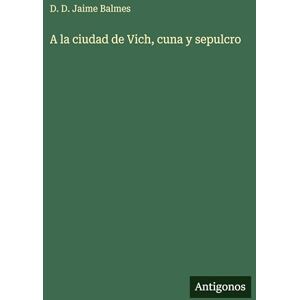 Balmes, D D Jaime A la ciudad de Vich, cuna y sepulcro Balmes, D D Jaime A la ciudad de Vich, cuna y sepulcro