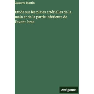 Martin, Gustave Étude sur les plaies artérielles de la main et de la partie inférieure de l'avant-bras Martin, Gustave Étude sur les plaies artérielles de la main et de la partie inférieure de l'avant-bras