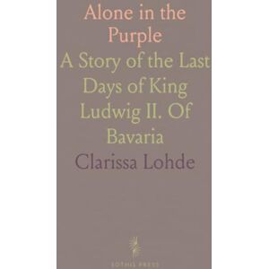 Clarissa, Lohde Alone in the Purple: A Story of the Last Days of King Ludwig II. Of Bavaria Clarissa, Lohde Alone in the Purple: A Story of the Last Days of King Ludwig II. Of Bavaria
