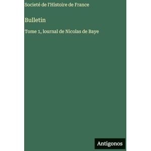 Societé de l'Histoire de France Bulletin: Tome 1, lournal de Nicolas de Baye Societé de l'Histoire de France Bulletin: Tome 1, lournal de Nicolas de Baye