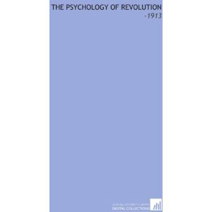 Le Bon, Gustave The Psychology of Revolution: -1913 Le Bon, Gustave The Psychology of Revolution: -1913