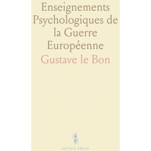 Gustave le, Bon Enseignements Psychologiques de la Guerre Européenne: Causes et Effets de la Guerre; Forces Psychologiques; Problèmes de la Paix Gustave le, Bon Enseignements Psychologiques de la Guerre Européenne: Causes et Effets de la Guerre; Forces Psychologiques; Problèmes de la Paix