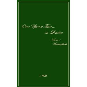 Riley, J Once upon a time in London: Volume 1 ~ Metamorphosis Riley, J Once upon a time in London: Volume 1 ~ Metamorphosis