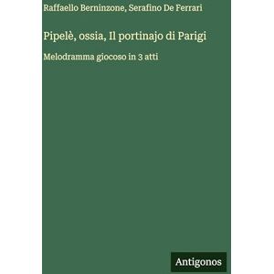 Berninzone, Raffaello Pipelè, ossia, Il portinajo di Parigi: Melodramma giocoso in 3 atti Berninzone, Raffaello Pipelè, ossia, Il portinajo di Parigi: Melodramma giocoso in 3 atti