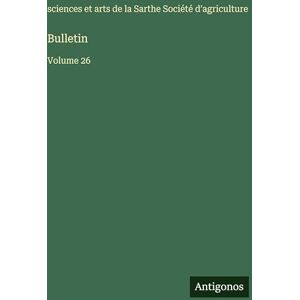 Agriculture, Sciences Et Arts Sarthe Bulletin: Volume 26 Agriculture, Sciences Et Arts Sarthe Bulletin: Volume 26