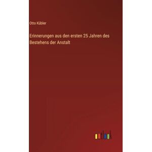 Kübler, Otto Erinnerungen aus den ersten 25 Jahren des Bestehens der Anstalt Kübler, Otto Erinnerungen aus den ersten 25 Jahren des Bestehens der Anstalt