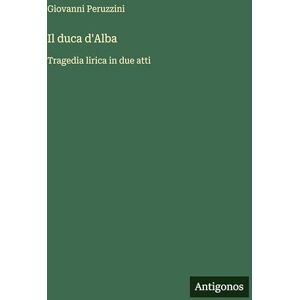 Peruzzini, Giovanni Il duca d'Alba: Tragedia lirica in due atti Peruzzini, Giovanni Il duca d'Alba: Tragedia lirica in due atti