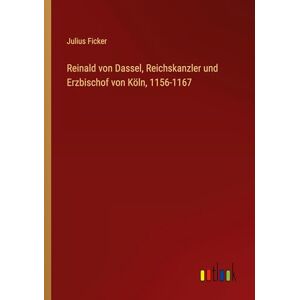 Ficker, Julius Reinald von Dassel, Reichskanzler und Erzbischof von Köln, 1156-1167 Ficker, Julius Reinald von Dassel, Reichskanzler und Erzbischof von Köln, 1156-1167