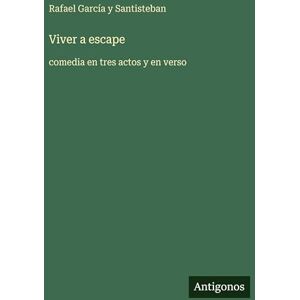 García Y Santisteban, Rafael Viver a escape: comedia en tres actos y en verso García Y Santisteban, Rafael Viver a escape: comedia en tres actos y en verso