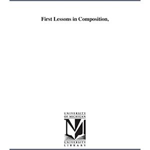 Michigan Historical Reprint Series First lessons in composition, Michigan Historical Reprint Series First lessons in composition,