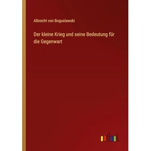 Boguslawski, Albrecht Von Der kleine Krieg und seine Bedeutung für die Gegenwart Boguslawski, Albrecht Von Der kleine Krieg und seine Bedeutung für die Gegenwart