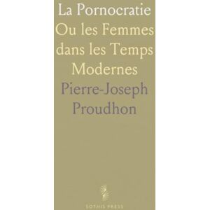 Pierre-Joseph, Proudhon La Pornocratie: Ou les Femmes dans les Temps Modernes Pierre-Joseph, Proudhon La Pornocratie: Ou les Femmes dans les Temps Modernes