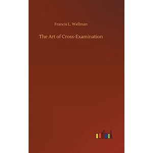 Wellman, Francis L The Art of Cross-Examination Wellman, Francis L The Art of Cross-Examination