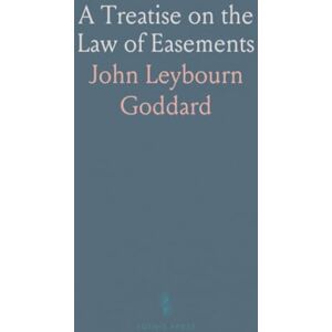John Leybourn, Goddard A Treatise on the Law of Easements John Leybourn, Goddard A Treatise on the Law of Easements