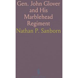 Nathan P., Sanborn Gen. John Glover and His Marblehead Regiment: Presentation to the Marblehead Historical Society, May 14, 1903 Nathan P., Sanborn Gen. John Glover and His Marblehead Regiment: Presentation to the Marblehead Historical Society, May 14, 1903