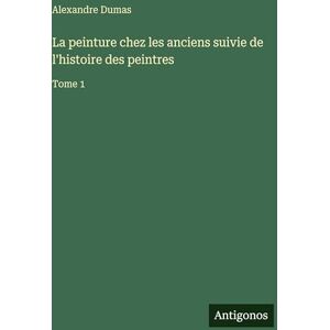 Dumas, Alexandre La peinture chez les anciens suivie de l'histoire des peintres: Tome 1 Dumas, Alexandre La peinture chez les anciens suivie de l'histoire des peintres: Tome 1