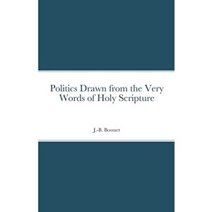 Bossuet, Jacques-Bénigne Politics Drawn from the Very Words of Holy Scripture Bossuet, Jacques-Bénigne Politics Drawn from the Very Words of Holy Scripture