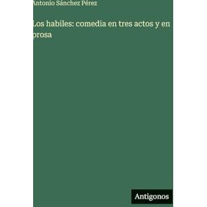Sánchez Pérez, Antonio Los habiles: comedia en tres actos y en prosa Sánchez Pérez, Antonio Los habiles: comedia en tres actos y en prosa