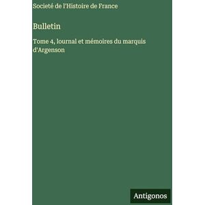 Societé de l'Histoire de France Bulletin: Tome 4, lournal et mémoires du marquis d'Argenson Societé de l'Histoire de France Bulletin: Tome 4, lournal et mémoires du marquis d'Argenson