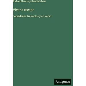 García Y Santisteban, Rafael Viver a escape: comedia en tres actos y en verso García Y Santisteban, Rafael Viver a escape: comedia en tres actos y en verso