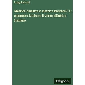 Falconi, Luigi Metrica classica o metrica barbara?: L' esametro Latino e il verso sillabico Italiano Falconi, Luigi Metrica classica o metrica barbara?: L' esametro Latino e il verso sillabico Italiano