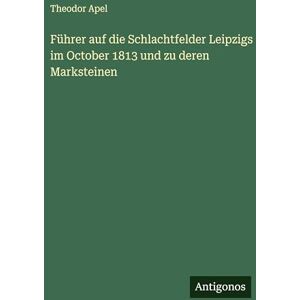 Apel, Theodor Führer auf die Schlachtfelder Leipzigs im October 1813 und zu deren Marksteinen Apel, Theodor Führer auf die Schlachtfelder Leipzigs im October 1813 und zu deren Marksteinen