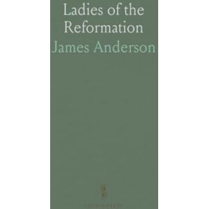James, Anderson Ladies of the Reformation: Prominent Women of the 16th Century Reformation in England, Scotland, and the Netherlands James, Anderson Ladies of the Reformation: Prominent Women of the 16th Century Reformation in England, Scotland, and the Netherlands