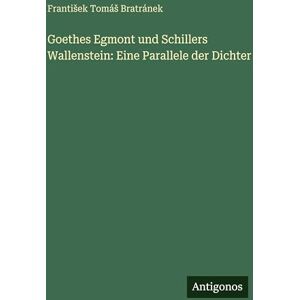 Bratránek, Frantisek Tomás Goethes Egmont und Schillers Wallenstein: Eine Parallele der Dichter Bratránek, Frantisek Tomás Goethes Egmont und Schillers Wallenstein: Eine Parallele der Dichter
