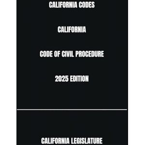 LEGISLATURE, CALIFORNIA CALIFORNIA CODES CALIFORNIA CODE OF CIVIL PROCEDURE 2025 EDITION LEGISLATURE, CALIFORNIA CALIFORNIA CODES CALIFORNIA CODE OF CIVIL PROCEDURE 2025 EDITION