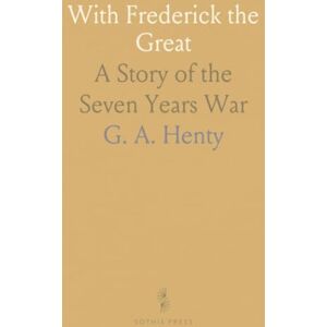 G. A., Henty With Frederick the Great: A Story of the Seven Years War G. A., Henty With Frederick the Great: A Story of the Seven Years War