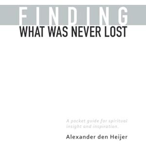 den Heijer, Alexander Finding what was never lost: A pocket guide for spiritual insight and inspiration den Heijer, Alexander Finding what was never lost: A pocket guide for spiritual insight and inspiration