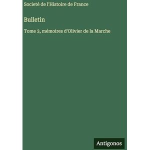 Societé de l'Histoire de France Bulletin: Tome 3, mémoires d'Olivier de la Marche Societé de l'Histoire de France Bulletin: Tome 3, mémoires d'Olivier de la Marche