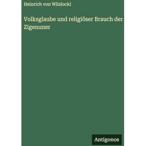 Wlislocki, Heinrich Von Volksglaube und religiöser Brauch der Zigenuner Wlislocki, Heinrich Von Volksglaube und religiöser Brauch der Zigenuner