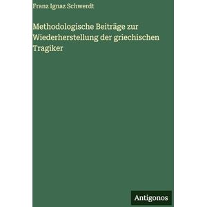 Schwerdt, Franz Ignaz Methodologische Beiträge zur Wiederherstellung der griechischen Tragiker Schwerdt, Franz Ignaz Methodologische Beiträge zur Wiederherstellung der griechischen Tragiker