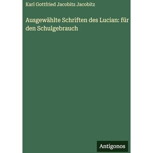 Jacobitz, Karl Gottfried Jacobitz Ausgewählte Schriften des Lucian: für den Schulgebrauch Jacobitz, Karl Gottfried Jacobitz Ausgewählte Schriften des Lucian: für den Schulgebrauch